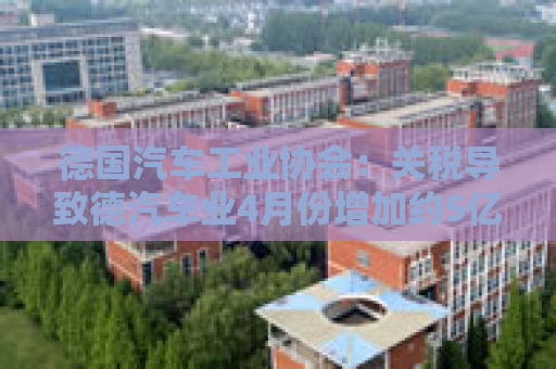 德国汽车工业协会：关税导致德汽车业4月份增加约5亿欧元成本