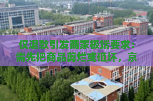 仅退款引发商家极端要求：需先把商品剪烂或砸坏，京东、快手等取消“仅退款”