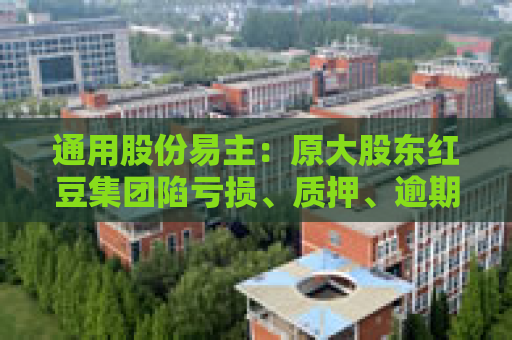 通用股份易主：原大股东红豆集团陷亏损、质押、逾期、冻结四大困境