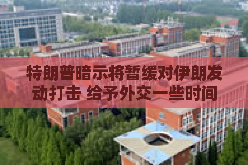 特朗普暗示将暂缓对伊朗发动打击 给予外交一些时间