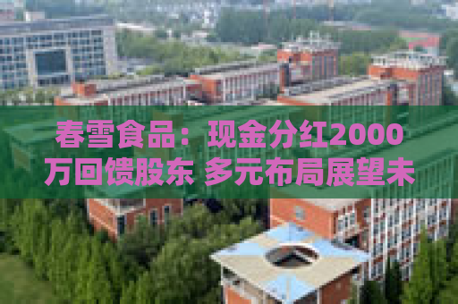 春雪食品：现金分红2000万回馈股东 多元布局展望未来
