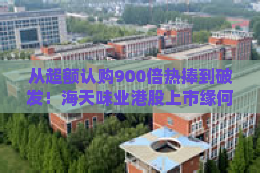 从超额认购900倍热捧到破发！海天味业港股上市缘何遇冷？背后的市场密码是什么？四大原因找到了
