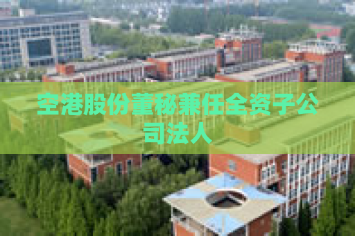 空港股份董秘兼任全资子公司法人