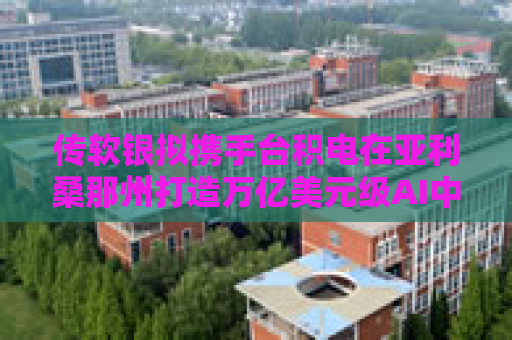 传软银拟携手台积电在亚利桑那州打造万亿美元级AI中心  第1张
