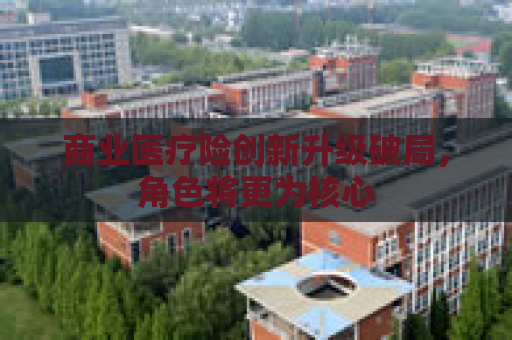 商业医疗险创新升级破局，角色将更为核心  第1张