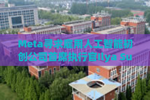 Meta寻求雇用人工智能初创公司首席执行官Ilya Sutskever