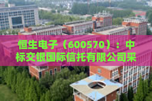 恒生电子（600570）：中标交银国际信托有限公司采购项目，中标金额为385.00万元