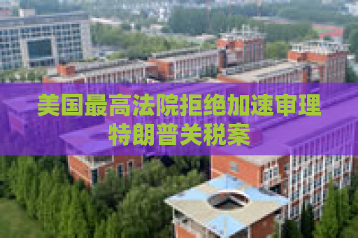 美国最高法院拒绝加速审理特朗普关税案
