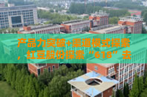 产品力突破+渠道模式探索，红豆股份探索“618”去内卷化