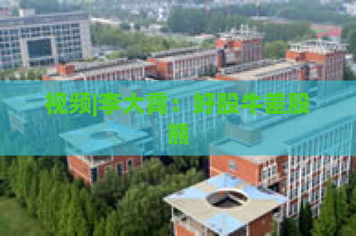 视频|李大霄：好股牛差股熊