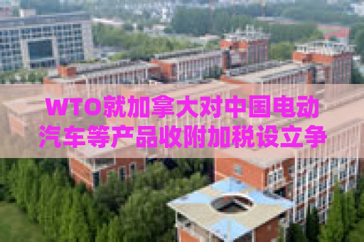 WTO就加拿大对中国电动汽车等产品收附加税设立争端解决小组