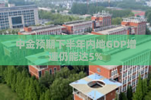 中金预期下半年内地GDP增速仍能达5%