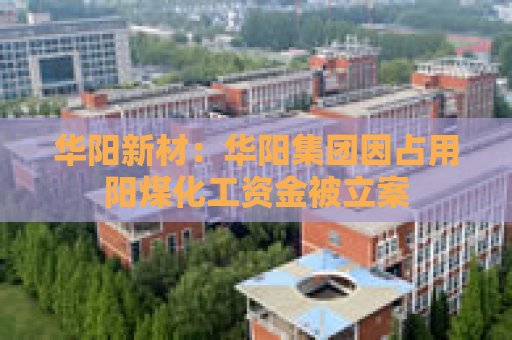华阳新材：华阳集团因占用阳煤化工资金被立案