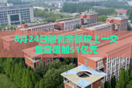 6月24日融资余额较上一交易日增加51亿元