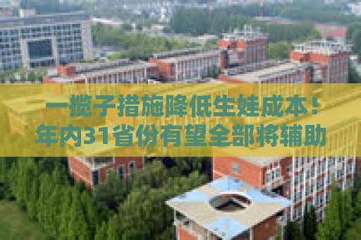 一揽子措施降低生娃成本！年内31省份有望全部将辅助生殖纳入医保