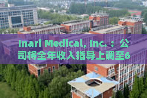 Inari Medical, Inc. ：公司将全年收入指导上调至6.015亿至6.045亿美元，预期增长22%至22.5%