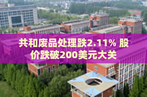 共和废品处理跌2.11% 股价跌破200美元大关